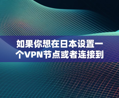 如果你想在日本设置一个VPN节点或者连接到日本的VPN服务器,以下是一些相关的信息和建议 如果你想在日本设置一个VPN节点或者连接到日本的VPN服务器,以下是一些相关的信息和建议