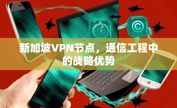 新加坡VPN节点,通信工程中的战略优势 新加坡VPN节点,通信工程中的战略优势
