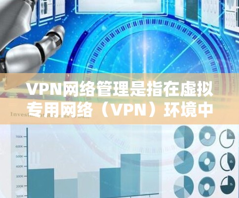 VPN网络管理是指在虚拟专用网络（VPN）环境中进行的网络管理活动，主要涉及服务器配置、用户权限管理、网络安全策略制定、性能优化以及故障排除等方面。以下是一些关键点和步骤