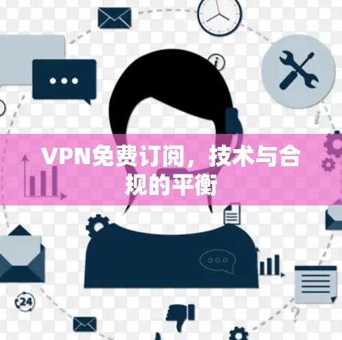 VPN免费订阅,技术与合规的平衡 VPN免费订阅,技术与合规的平衡