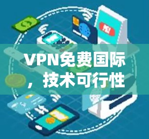 VPN免费国际,技术可行性与应用挑战 VPN免费国际,技术可行性与应用挑战