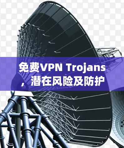 免费VPN Trojans,潜在风险及防护措施 免费VPN Trojans,潜在风险及防护措施