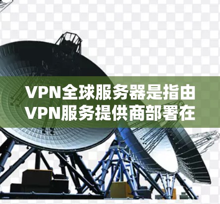 VPN全球服务器是指由VPN服务提供商部署在全球各地的服务器，用户可以选择连接到最近的服务器以减少延迟，提高速度。以下是关于VPN全球服务器的详细分析和建议