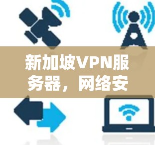 新加坡VPN服务器,网络安全与数据隐私的最佳选择 新加坡VPN服务器,网络安全与数据隐私的最佳选择