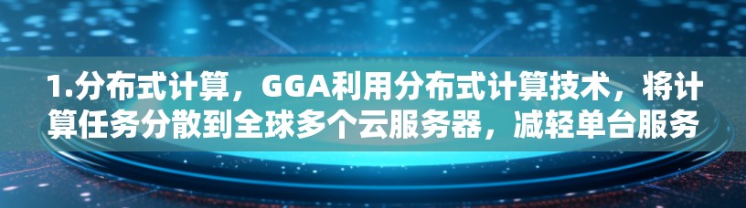 1.分布式计算,GGA利用分布式计算技术,将计算任务分散到全球多个云服务器,减轻单台服务器的负载。这使得资源可以更高效地利用,支持更多的玩家同时享用优质体验 1.分布式计算,GGA利用分布式计算技术,将计算任务分散到全球多个云服务器,减轻单台服务器的负载。这使得资源可以更高效地利用,支持更多的玩家同时享用优质体验