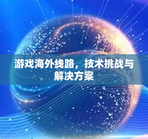 游戏海外线路,技术挑战与解决方案 游戏海外线路,技术挑战与解决方案