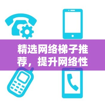 精选网络梯子推荐,提升网络性能与稳定性 精选网络梯子推荐,提升网络性能与稳定性