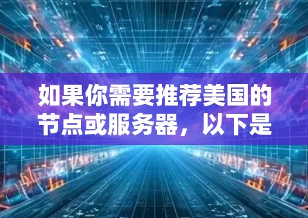 如果你需要推荐美国的节点或服务器,以下是一些常见的建议和选择 如果你需要推荐美国的节点或服务器,以下是一些常见的建议和选择