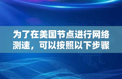 为了在美国节点进行网络测速,可以按照以下步骤进行 为了在美国节点进行网络测速,可以按照以下步骤进行