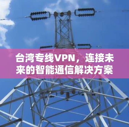 台湾专线VPN,连接未来的智能通信解决方案 台湾专线VPN,连接未来的智能通信解决方案