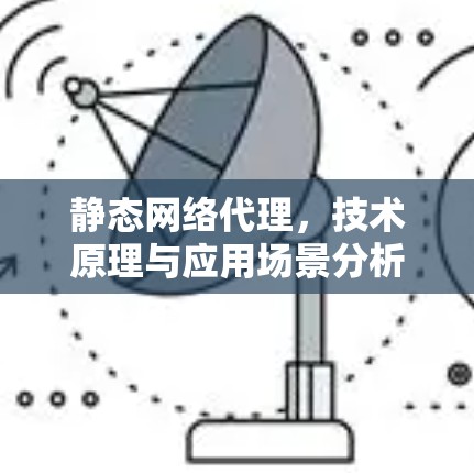 静态网络代理,技术原理与应用场景分析 静态网络代理,技术原理与应用场景分析