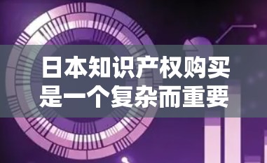 日本知识产权购买是一个复杂而重要的过程,涉及多个方面的考量。以下是对这一主题的详细分析和总结 日本知识产权购买是一个复杂而重要的过程,涉及多个方面的考量。以下是对这一主题的详细分析和总结