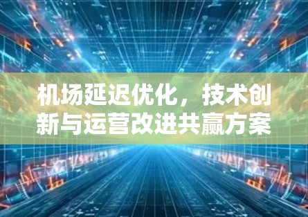 机场延迟优化,技术创新与运营改进共赢方案 机场延迟优化,技术创新与运营改进共赢方案