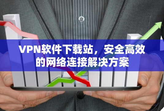 VPN软件下载站,安全高效的网络连接解决方案 VPN软件下载站,安全高效的网络连接解决方案