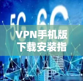 VPN手机版下载安装指南与解决方案 VPN手机版下载安装指南与解决方案