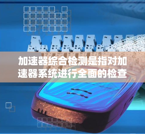 加速器综合检测是指对加速器系统进行全面的检查和测试,以确保其正常运行和稳定性。这是确保加速器能够高效、安全地进行实验的重要步骤。以下是加速器综合检测的主要内容和流程 加速器综合检测是指对加速器系统进行全面的检查和测试,以确保其正常运行和稳定性。这是确保加速器能够高效、安全地进行实验的重要步骤。以下是加速器综合检测的主要内容和流程