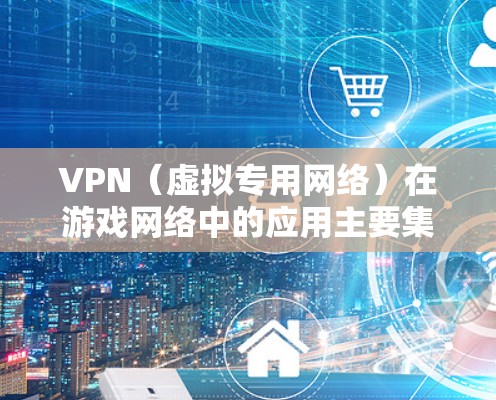 VPN（虚拟专用网络）在游戏网络中的应用主要集中在以下几个方面