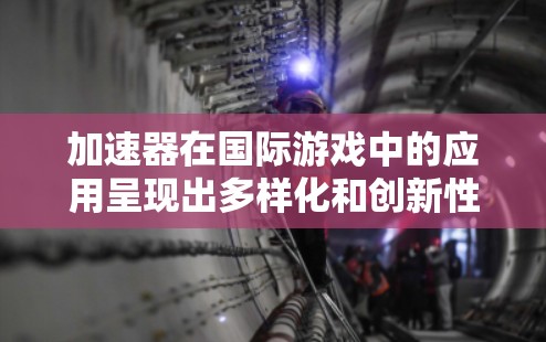 加速器在国际游戏中的应用呈现出多样化和创新性的趋势，不同类型的游戏根据自身需求采取了独特的设计和应用方式。以下是对加速器在不同游戏中的应用分析