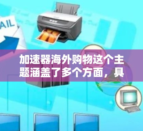 加速器海外购物这个主题涵盖了多个方面，具体取决于加速器在上下文中的定义。以下是一些可能的解释和相关建议