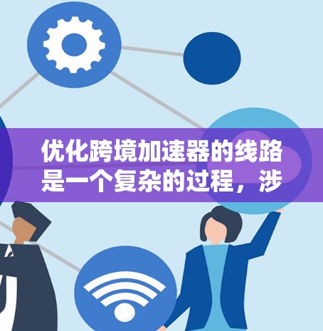 优化跨境加速器的线路是一个复杂的过程,涉及技术、策略和管理等多个方面。以下是对优化策略的总结和建议 优化跨境加速器的线路是一个复杂的过程,涉及技术、策略和管理等多个方面。以下是对优化策略的总结和建议