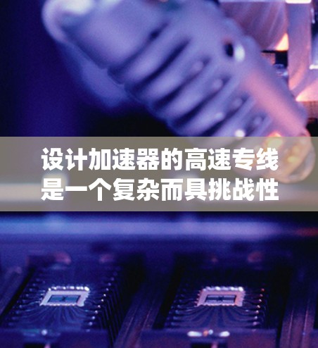 设计加速器的高速专线是一个复杂而具挑战性的工程任务，需要综合考虑多个关键因素以确保粒子能够稳定、高效地传输。以下是对设计高速专线的系统化总结
