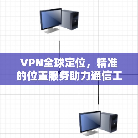 VPN全球定位,精准的位置服务助力通信工程 VPN全球定位,精准的位置服务助力通信工程