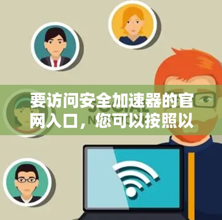 要访问安全加速器的官网入口,您可以按照以下步骤操作 要访问安全加速器的官网入口,您可以按照以下步骤操作