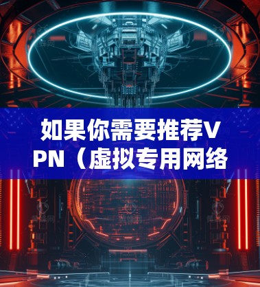 如果你需要推荐VPN(虚拟专用网络)的高速节点,可以根据你的需求和预算选择适合的VPN服务。以下是一些建议和推荐 如果你需要推荐VPN(虚拟专用网络)的高速节点,可以根据你的需求和预算选择适合的VPN服务。以下是一些建议和推荐