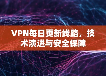 VPN每日更新线路,技术演进与安全保障 VPN每日更新线路,技术演进与安全保障