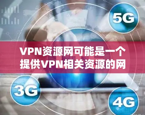 VPN资源网可能是一个提供VPN相关资源的网站或平台，但具体内容、功能和提供的服务可能因具体网站而异。如果你是在寻找VPN资源或相关信息，以下是一些常见的VPN相关信息和建议