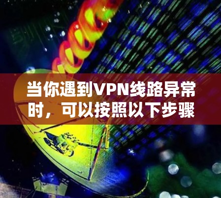 当你遇到VPN线路异常时,可以按照以下步骤进行检查和解决 当你遇到VPN线路异常时,可以按照以下步骤进行检查和解决