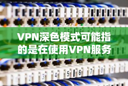 VPN深色模式可能指的是在使用VPN服务时,如何设置或调整与深色模式相关的选项或设置。以下是一些可能的解释和相关信息 VPN深色模式可能指的是在使用VPN服务时,如何设置或调整与深色模式相关的选项或设置。以下是一些可能的解释和相关信息