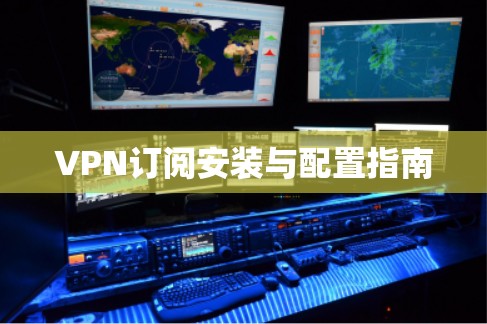 VPN订阅安装与配置指南 VPN订阅安装与配置指南