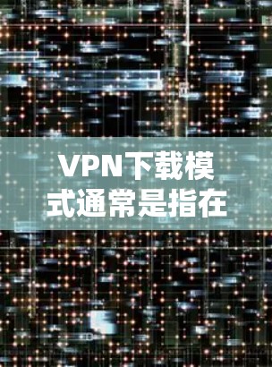 VPN下载模式通常是指在使用VPN服务时,专门针对文件下载操作设计的模式。这种模式旨在为用户提供更高的隐私保护和安全性,确保在下载过程中数据不会被泄露或截获。以下是关于VPN下载模式的一些详细信息 VPN下载模式通常是指在使用VPN服务时,专门针对文件下载操作设计的模式。这种模式旨在为用户提供更高的隐私保护和安全性,确保在下载过程中数据不会被泄露或截获。以下是关于VPN下载模式的一些详细信息