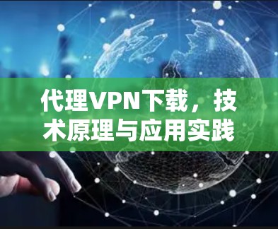 代理VPN下载,技术原理与应用实践 代理VPN下载,技术原理与应用实践