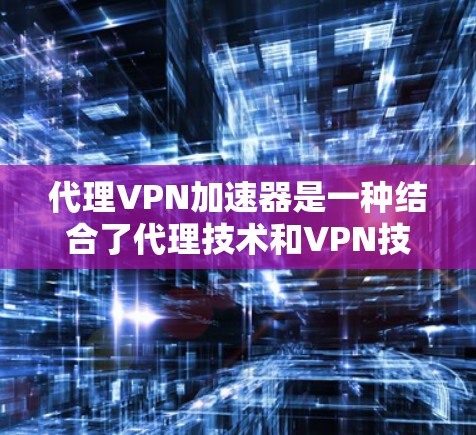 代理VPN加速器是一种结合了代理技术和VPN技术的网络优化工具，旨在通过代理服务器和加速技术来提升VPN连接的速度和稳定性。以下是对代理VPN加速器的详细分析和总结
