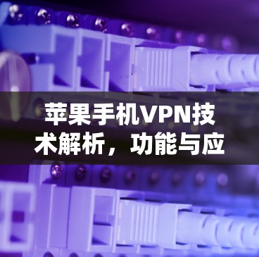 苹果手机VPN技术解析,功能与应用场景分析 苹果手机VPN技术解析,功能与应用场景分析