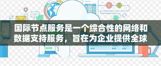 国际节点服务是一个综合性的网络和数据支持服务，旨在为企业提供全球范围内的高效、可靠和安全的网络和数据处理能力。以下是国际节点服务的详细分析