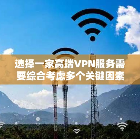 选择一家高端VPN服务需要综合考虑多个关键因素，以下是根据您的需求整理的建议
