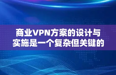 商业VPN方案的设计与实施是一个复杂但关键的任务，需要综合考虑多个方面。以下是一个结构化的商业VPN方案设计指南