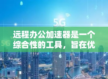 远程办公加速器是一个综合性的工具，旨在优化远程办公环境，提升团队协作效率和工作体验。以下是对远程办公加速器的详细分析和总结