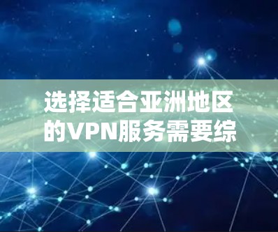 选择适合亚洲地区的VPN服务需要综合考虑多个因素，以确保最佳的使用体验和安全性。以下是详细的步骤和建议