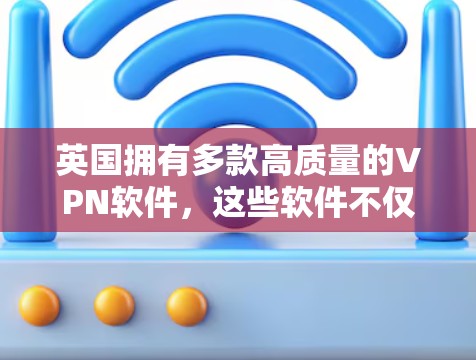 英国拥有多款高质量的VPN软件，这些软件不仅提供了安全的连接，还能帮助用户保护隐私。以下是对英国知名VPN软件的简要分析