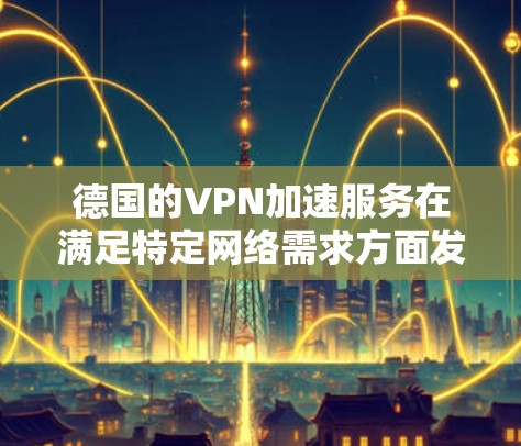 德国的VPN加速服务在满足特定网络需求方面发挥着重要作用。以下是对该服务的详细分析和总结 德国的VPN加速服务在满足特定网络需求方面发挥着重要作用。以下是对该服务的详细分析和总结