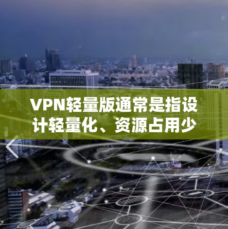 VPN轻量版通常是指设计轻量化、资源占用少的VPN客户端或VPN解决方案,旨在为用户提供快速、稳定且低资源消耗的网络连接体验。以下是一些关于VPN轻量版的关键点和常见特点 VPN轻量版通常是指设计轻量化、资源占用少的VPN客户端或VPN解决方案,旨在为用户提供快速、稳定且低资源消耗的网络连接体验。以下是一些关于VPN轻量版的关键点和常见特点