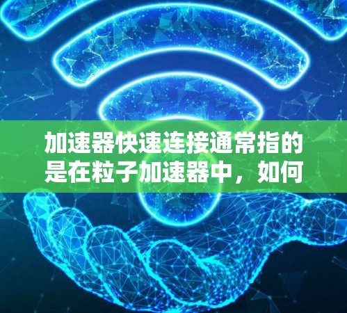加速器快速连接通常指的是在粒子加速器中,如何快速、有效地连接和协调粒子的运动,使其能够以更高的速度或更高的能量被加速。这涉及到加速器的设计、工作原理以及如何优化连接方式以提高整体性能 加速器快速连接通常指的是在粒子加速器中,如何快速、有效地连接和协调粒子的运动,使其能够以更高的速度或更高的能量被加速。这涉及到加速器的设计、工作原理以及如何优化连接方式以提高整体性能