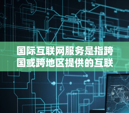 国际互联网服务是指跨国或跨地区提供的互联网服务，包括数据传输、内容分发、云计算、视频会议和其他在线服务等。这些服务通常涉及全球网络的连接、数据的跨境流动以及满足不同国家和地区的网络治理政策和技术标准