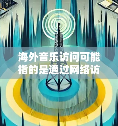 海外音乐访问可能指的是通过网络访问在国外提供的音乐资源、音乐流媒体服务或音乐平台。以下是一些常见的方式和方法,可以帮助你访问海外音乐资源 海外音乐访问可能指的是通过网络访问在国外提供的音乐资源、音乐流媒体服务或音乐平台。以下是一些常见的方式和方法,可以帮助你访问海外音乐资源