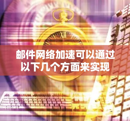邮件网络加速可以通过以下几个方面来实现