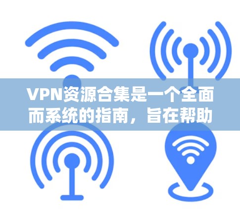 VPN资源合集是一个全面而系统的指南，旨在帮助用户了解并有效利用VPN技术。以下是该合集的详细结构和内容